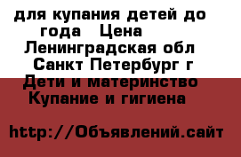для купания детей до 1 года › Цена ­ 300 - Ленинградская обл., Санкт-Петербург г. Дети и материнство » Купание и гигиена   